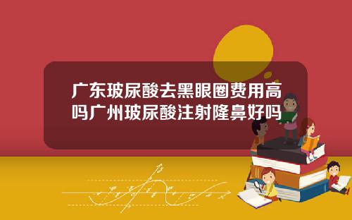 广东玻尿酸去黑眼圈费用高吗广州玻尿酸注射隆鼻好吗