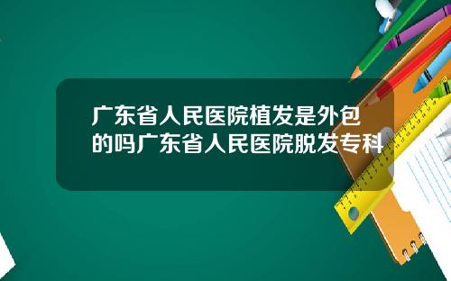 广东省人民医院植发是外包的吗广东省人民医院脱发专科