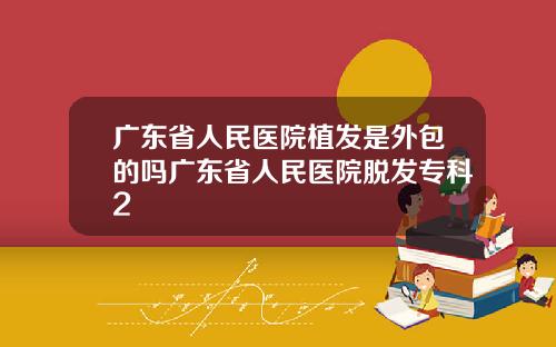 广东省人民医院植发是外包的吗广东省人民医院脱发专科2