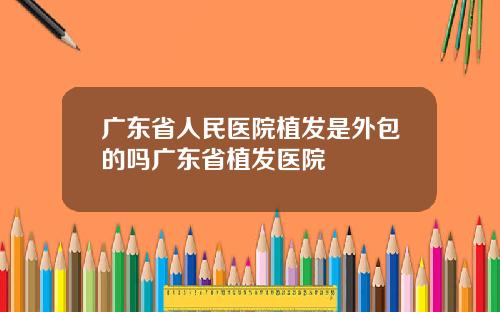 广东省人民医院植发是外包的吗广东省植发医院