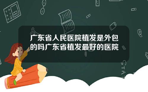 广东省人民医院植发是外包的吗广东省植发最好的医院