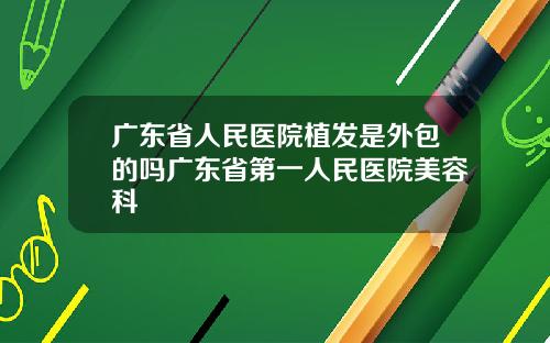 广东省人民医院植发是外包的吗广东省第一人民医院美容科