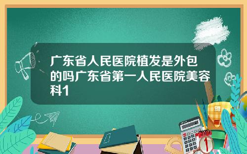 广东省人民医院植发是外包的吗广东省第一人民医院美容科1