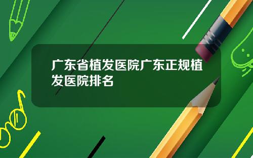 广东省植发医院广东正规植发医院排名