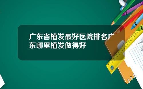 广东省植发最好医院排名广东哪里植发做得好