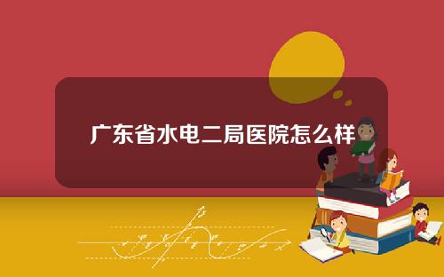 广东省水电二局医院怎么样