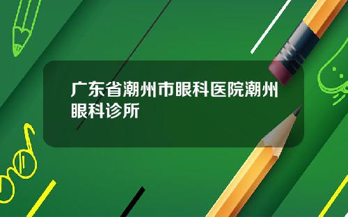 广东省潮州市眼科医院潮州眼科诊所