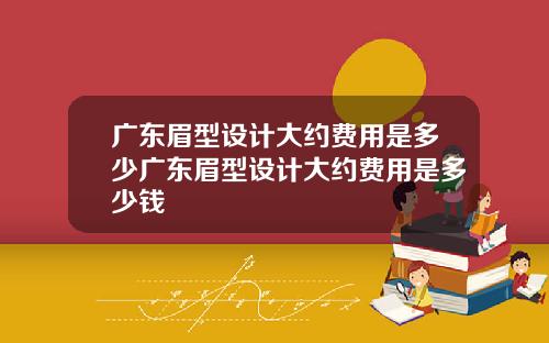 广东眉型设计大约费用是多少广东眉型设计大约费用是多少钱