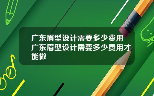 广东眉型设计需要多少费用广东眉型设计需要多少费用才能做