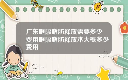 广东眶隔脂肪释放需要多少费用眶隔脂肪释放术大概多少费用