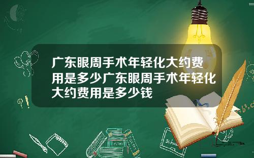 广东眼周手术年轻化大约费用是多少广东眼周手术年轻化大约费用是多少钱