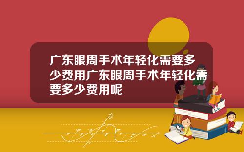 广东眼周手术年轻化需要多少费用广东眼周手术年轻化需要多少费用呢