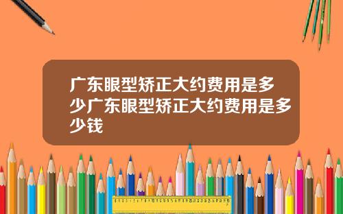 广东眼型矫正大约费用是多少广东眼型矫正大约费用是多少钱