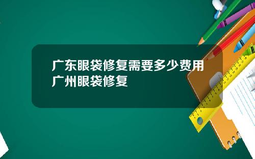 广东眼袋修复需要多少费用广州眼袋修复