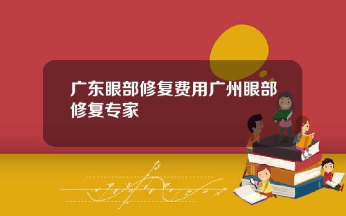广东眼部修复费用广州眼部修复专家