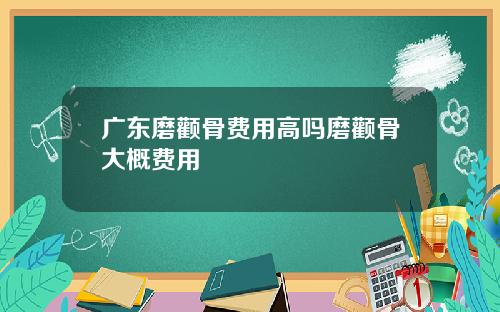 广东磨颧骨费用高吗磨颧骨大概费用