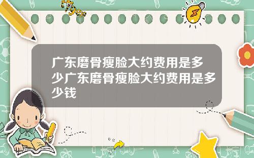 广东磨骨瘦脸大约费用是多少广东磨骨瘦脸大约费用是多少钱