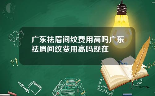 广东祛眉间纹费用高吗广东祛眉间纹费用高吗现在