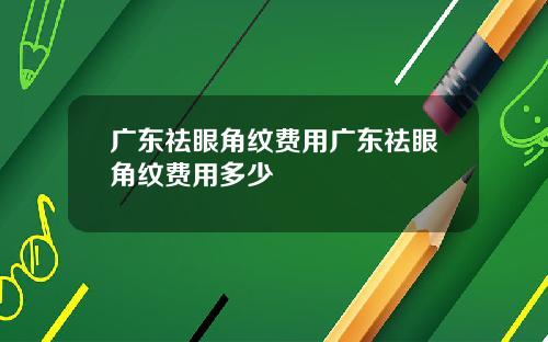 广东祛眼角纹费用广东祛眼角纹费用多少