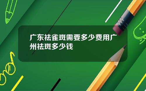 广东祛雀斑需要多少费用广州祛斑多少钱