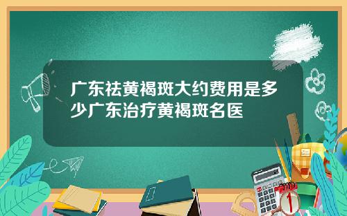 广东祛黄褐斑大约费用是多少广东治疗黄褐斑名医