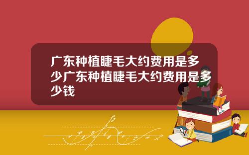 广东种植睫毛大约费用是多少广东种植睫毛大约费用是多少钱