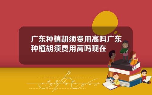 广东种植胡须费用高吗广东种植胡须费用高吗现在