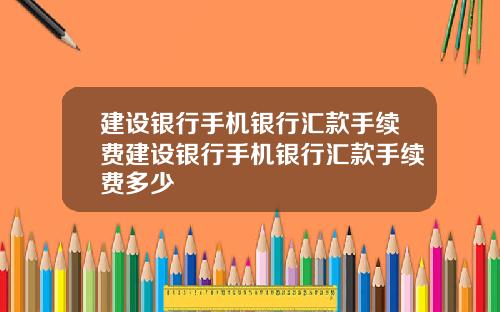 建设银行手机银行汇款手续费建设银行手机银行汇款手续费多少