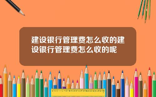 建设银行管理费怎么收的建设银行管理费怎么收的呢