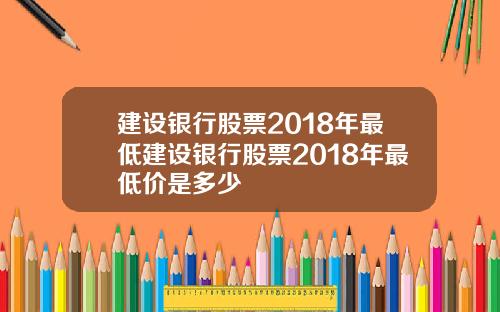 建设银行股票2018年最低建设银行股票2018年最低价是多少