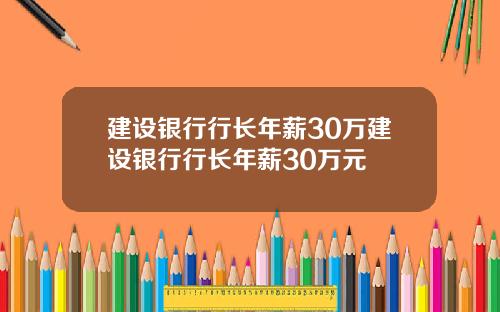 建设银行行长年薪30万建设银行行长年薪30万元