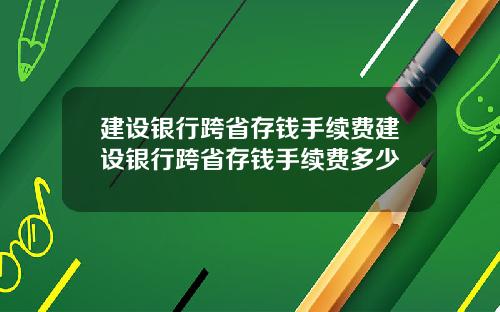 建设银行跨省存钱手续费建设银行跨省存钱手续费多少