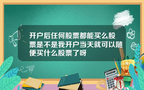开户后任何股票都能买么股票是不是我开户当天就可以随便买什么股票了呀