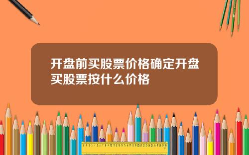 开盘前买股票价格确定开盘买股票按什么价格