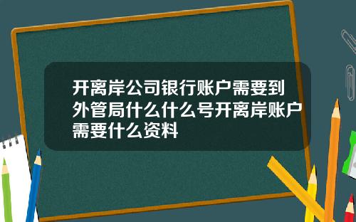 开离岸公司银行账户需要到外管局什么什么号开离岸账户需要什么资料
