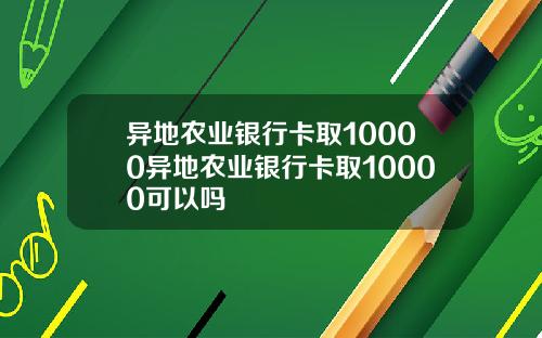 异地农业银行卡取10000异地农业银行卡取10000可以吗