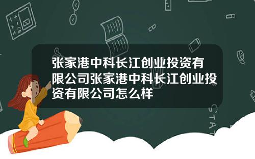 张家港中科长江创业投资有限公司张家港中科长江创业投资有限公司怎么样