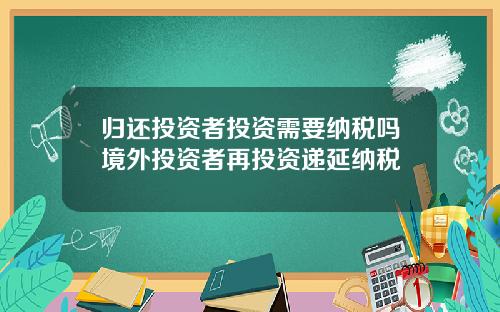 归还投资者投资需要纳税吗境外投资者再投资递延纳税