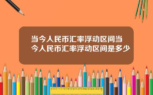 当今人民币汇率浮动区间当今人民币汇率浮动区间是多少