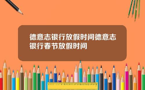德意志银行放假时间德意志银行春节放假时间