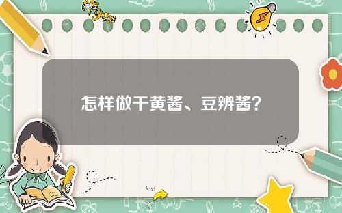 怎样做干黄酱、豆辨酱？