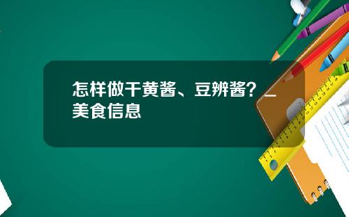 怎样做干黄酱、豆辨酱？_美食信息