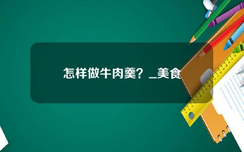 怎样做牛肉羹？_美食