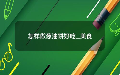 怎样做葱油饼好吃_美食