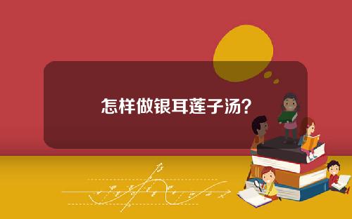 怎样做银耳莲子汤？
