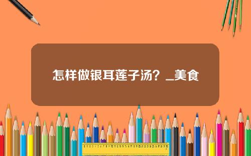 怎样做银耳莲子汤？_美食