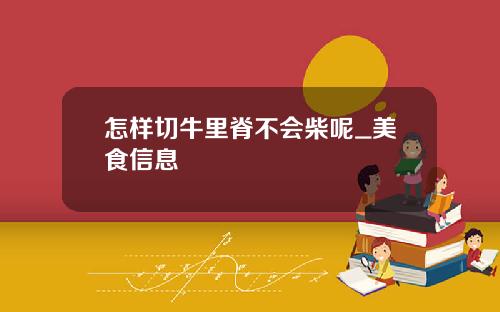 怎样切牛里脊不会柴呢_美食信息