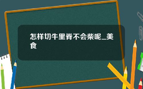 怎样切牛里脊不会柴呢_美食