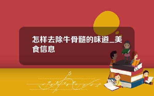 怎样去除牛骨髓的味道_美食信息