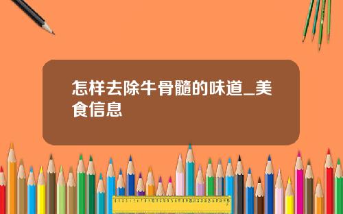 怎样去除牛骨髓的味道_美食信息